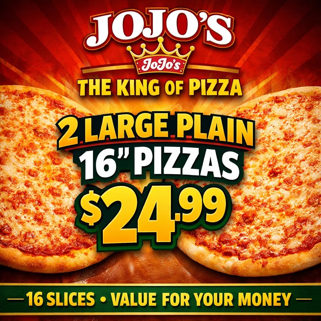 JoJo's everyday deal — 2 large plain 16-inch pizzas for $24.99. 16 slices, value for your money.
